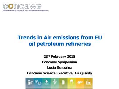 ENVIRONMENTAL SCIENCE FOR THE EUROPEAN REFINING INDUSTRY  Trends in Air emissions from EU oil petroleum refineries 23rd February 2015 Concawe Symposium