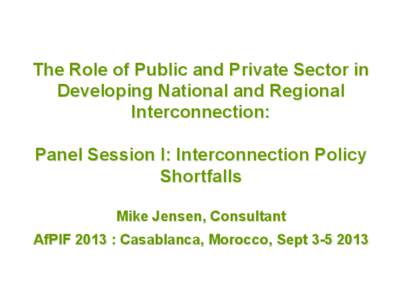 The Role of Public and Private Sector in Developing National and Regional Interconnection: Panel Session I: Interconnection Policy Shortfalls Mike Jensen, Consultant