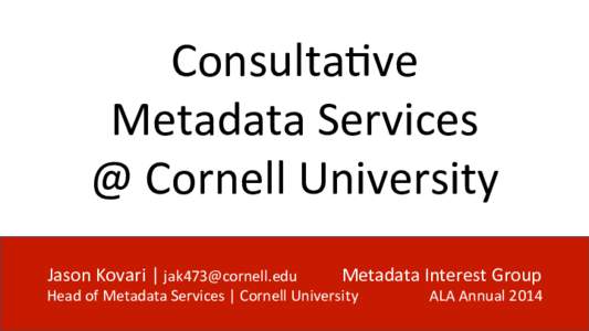 Consulta)ve	
  	
   Metadata	
  Services	
  	
   @	
  Cornell	
  University	
   Jason	
  Kovari	
  |	
   	
    	
  Metadata	
  Interest	
  Group	
  
