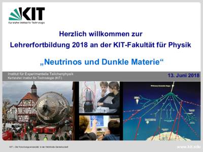 Herzlich willkommen zur Lehrerfortbildung 2018 an der KIT-Fakultät für Physik „Neutrinos und Dunkle Materie“ Institut für Experimentelle Teilchenphysik Karlsruher Institut für Technologie (KIT)