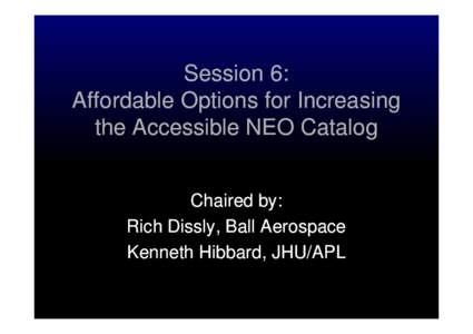Session 6: Affordable Options for Increasing the Accessible NEO Catalog Chaired by: Rich Dissly Dissly,, Ball Aerospace