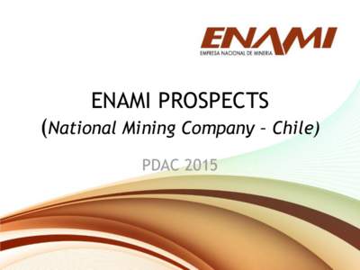 ENAMI PROSPECTS (National Mining Company – Chile) PDAC 2015 NATIONAL MINING COMPANY - CHILE REGION