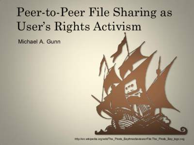 Peer-to-Peer File Sharing as User’s Rights Activism Michael A. Gunn http://en.wikipedia.org/wiki/The_Pirate_Bay#mediaviewer/File:The_Pirate_Bay_logo.svg