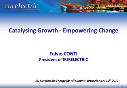 Catalysing Growth - Empowering Change  Fulvio CONTI President of EURELECTRIC  EU Sustainable Energy for All Summit, Brussels April 16th 2012