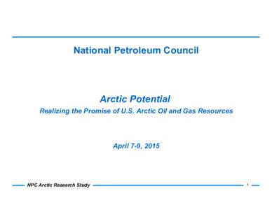 National Petroleum Council  Arctic Potential Realizing the Promise of U.S. Arctic Oil and Gas Resources  April 7-9, 2015