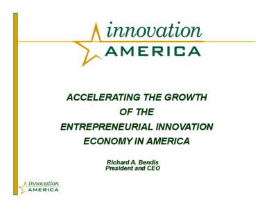 ACCELERATING THE GROWTH OF THE ENTREPRENEURIAL INNOVATION ECONOMY IN AMERICA Richard A. Bendis President and CEO