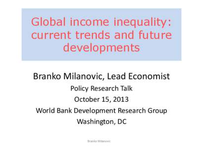 Global income inequality: current trends and future developments Branko Milanovic, Lead Economist Policy Research Talk October 15, 2013
