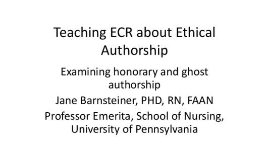 Teaching ECR about Ethical Authorship Examining honorary and ghost authorship Jane Barnsteiner, PHD, RN, FAAN Professor Emerita, School of Nursing,