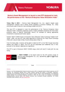 News Release  Nomura Asset Management to launch a new ETF designed to track the performance of the “Nomura Enterprise Value Allocation Index”  Tokyo, May 2, 2016 — Nomura Asset Management Co., Ltd., Japan’s large