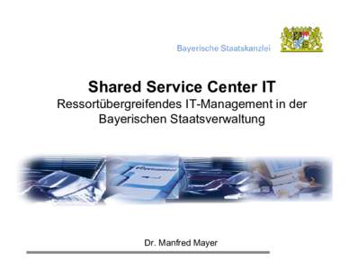 Shared Service Center IT Ressortübergreifendes IT-Management in der Bayerischen Staatsverwaltung Dr. Manfred Mayer