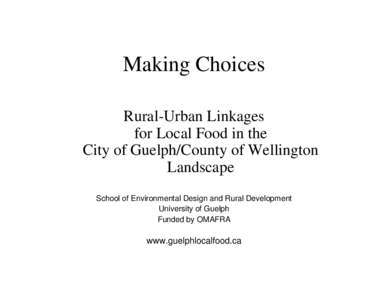 Making Choices Rural-Urban Linkages for Local Food in the City of Guelph/County of Wellington Landscape School of Environmental Design and Rural Development