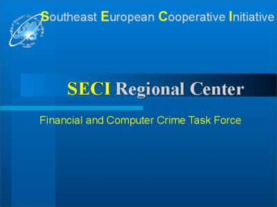Southeast European Cooperative Initiative  SECI Regional Center Financial and Computer Crime Task Force  Southeast European Cooperative Initiative