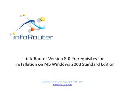 infoRouter	
  Version	
  8.0	
  Prerequisites	
  for	
  	
   Installa5on	
  on	
  MS	
  Windows	
  2008	
  Standard	
  Edi5on	
   Ac5ve	
  Innova5ons,	
  Inc.	
  Copyright	
  1998	
  –	
  2015	
   w