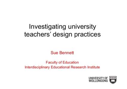 Investigating university teachers’ design practices Sue Bennett Faculty of Education Interdisciplinary Educational Research Institute
