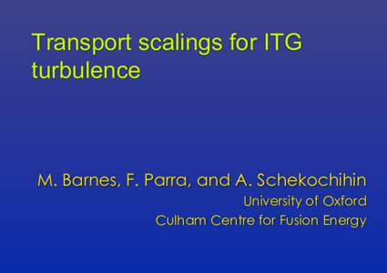 Transport scalings for ITG turbulence M. Barnes, F. Parra, and A. Schekochihin University of Oxford Culham Centre for Fusion Energy