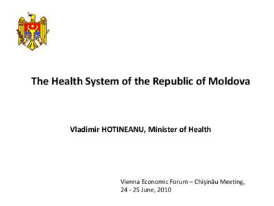 The Health System of the Republic of Moldova  Vladimir HOTINEANU, Minister of Health Vienna Economic Forum – Chişinău Meeting, [removed]June, 2010