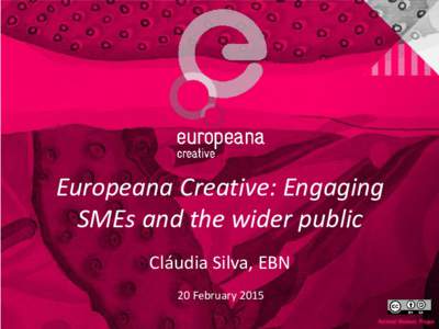 Europeana Creative: Engaging SMEs and the wider public Cláudia Silva, EBN 20 February 2015  Content