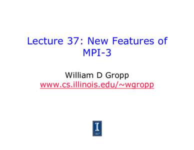 Lecture 37: New Features of MPI-3 William D Gropp www.cs.illinois.edu/~wgropp  Thanks To