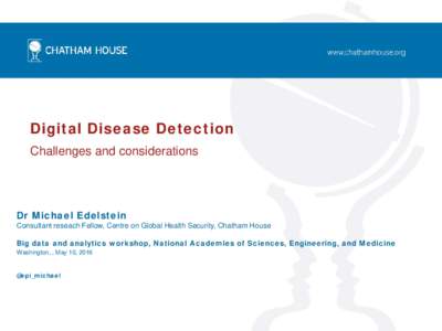 Digital Disease Detection Challenges and considerations Dr Michael Edelstein Consultant reseach Fellow, Centre on Global Health Security, Chatham House Big data and analytics workshop, National Academies of Sciences, Eng