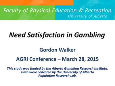 Need Satisfaction in Gambling Gordon Walker AGRI Conference – March 28, 2015 This study was funded by the Alberta Gambling Research Institute. Data were collected by the University of Alberta Population Research Lab.