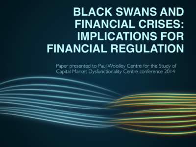 BLACK SWANS AND FINANCIAL CRISES: IMPLICATIONS FOR FINANCIAL REGULATION Paper presented to Paul Woolley Centre for the Study of Capital Market Dysfunctionality Centre conference 2014