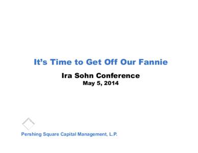 It’s Time to Get Off Our Fannie Ira Sohn Conference May 5, 2014 Pershing Square Capital Management, L.P.