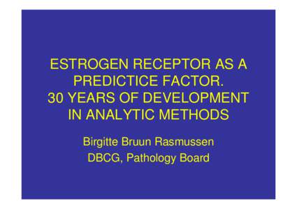 ESTROGEN RECEPTOR AS A PREDICTICE FACTOR. 30 YEARS OF DEVELOPMENT IN ANALYTIC METHODS Birgitte Bruun Rasmussen DBCG, Pathology Board