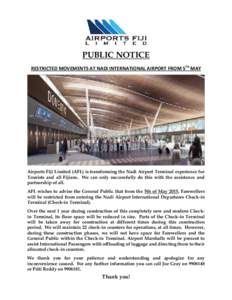 PUBLIC NOTICE RESTRICTED MOVEMENTS AT NADI INTERNATIONAL AIRPORT FROM 5TH MAY Airports Fiji Limited (AFL) is transforming the Nadi Airport Terminal experience for Tourists and all Fijians. We can only successfully do thi