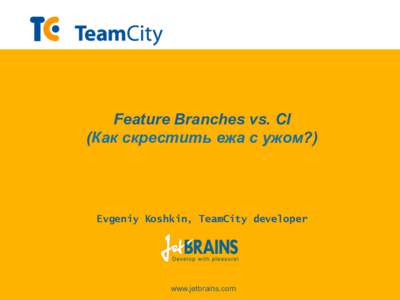Feature Branches vs. CI (Как скрестить ежа с ужом?) Evgeniy Koshkin, TeamCity developer  www.jetbrains.com