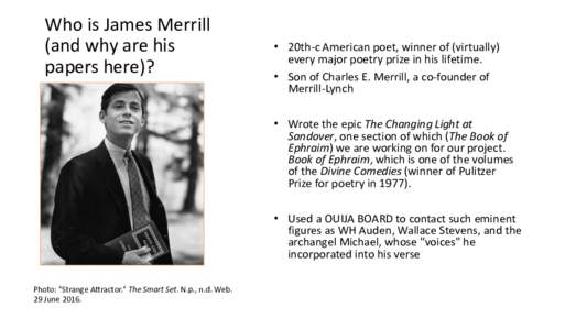 Who is James Merrill (and why are his papers here)? • 20th-c American poet, winner of (virtually) every major poetry prize in his lifetime.