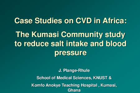 Case Studies on CVD in Africa: The Kumasi Community study to reduce salt intake and blood pressure J. Plange-Rhule School of Medical Sciences, KNUST &