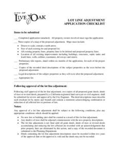 LOT LINE ADJUSTMENT APPLICATION CHECKLIST Items to be submitted ___ Completed application (attached). All property owners involved must sign the application. ___ Three copies of a map of the proposed adjustment. Maps mus