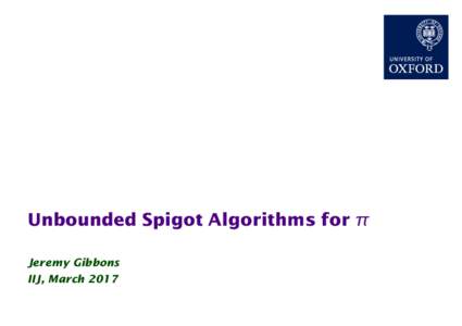 Unbounded Spigot Algorithms for π Jeremy Gibbons IIJ, March 2017 Unbounded Spigot Algorithms for Pi