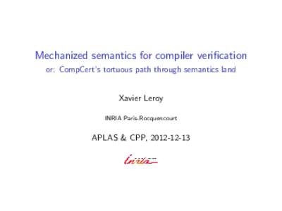 Mechanized semantics for compiler verification or: CompCert’s tortuous path through semantics land Xavier Leroy INRIA Paris-Rocquencourt