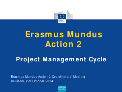 Erasmus Mundus Action 2 Project Management Cycle Erasmus Mundus Action 2 Coordinators’ Meeting Brussels, 2-3 October 2014