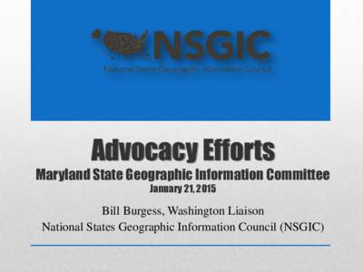 Advocacy Efforts Maryland State Geographic Information Committee January 21, 2015 Bill Burgess, Washington Liaison National States Geographic Information Council (NSGIC)