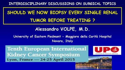 INTERDISCIPLINARY DISCUSSIONS ON SURGICAL TOPICS  SHOULD WE NOW BIOPSY EVERY SINGLE RENAL TUMOR BEFORE TREATING ?  Alessandro VOLPE, M.D.