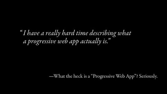“ I have a really hard time describing what a progressive web app actually is.” —What the heck is a “Progressive Web App”? Seriously.  “ A progressive web app is an enhanced