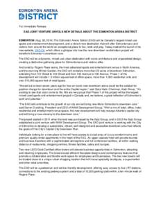 For Immediate Release EAD JOINT VENTURE UNVEILS NEW DETAILS ABOUT THE EDMONTON ARENA DISTRICT EDMONTON (Aug. 28, 2014) The Edmonton Arena District (EAD) will be Canada’s largest mixed-use sports and entertainment devel