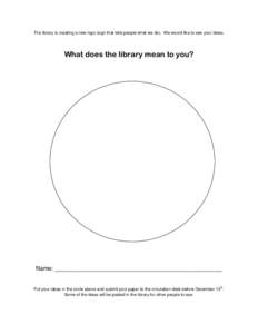The library is creating a new logo (sign that tells people what we do). We would like to see your ideas.  What does the library mean to you? Name: ___________________________________________________