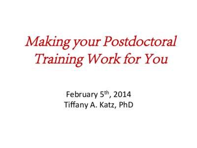 Making your Postdoctoral Training Work for You February	
  5th,	
  2014	
   Tiﬀany	
  A.	
  Katz,	
  PhD	
    Tiffany A. Katz