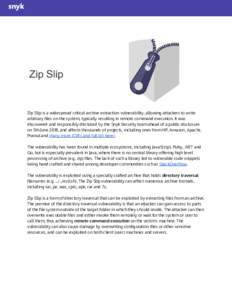 Zip Slip  Zip Slip is a widespread critical archive extraction vulnerability, allowing attackers to write  arbitrary files on the system, typically resulting in remote command execution. It was  discovered and responsi
