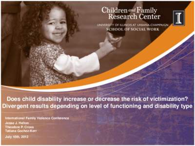 Does child disability increase or decrease the risk of victimization? Divergent results depending on level of functioning and disability type International Family Violence Conference Jesse J. Helton Theodore P. Cross Tat