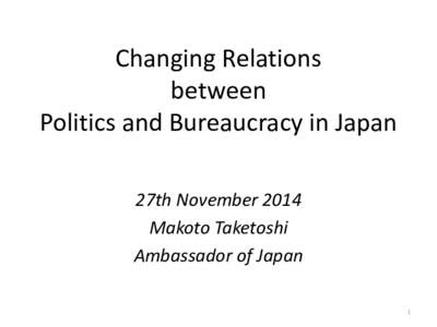 Changing Relations between Politics and Bureaucracy in Japan 27th November 2014 Makoto Taketoshi Ambassador of Japan