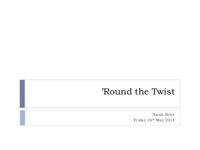 ’Round the Twist Sarah Belet Friday 16th May 2014 Welcome! My name is Sarah!