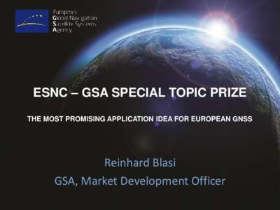 ESNC – GSA SPECIAL TOPIC PRIZE THE MOST PROMISING APPLICATION IDEA FOR EUROPEAN GNSS Reinhard Blasi GSA, Market Development Officer