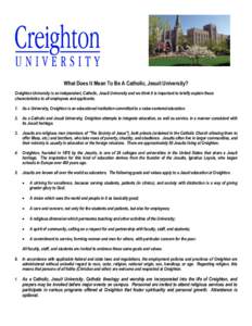 What Does It Mean To Be A Catholic, Jesuit University? Creighton University is an independent, Catholic, Jesuit University and we think it is important to briefly explain these characteristics to all employees and applic
