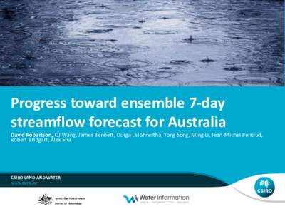 Progress toward ensemble 7-day streamflow forecast for Australia David Robertson, QJ Wang, James Bennett, Durga Lal Shrestha, Yong Song, Ming Li, Jean-Michel Perraud, Robert Bridgart, Alex Sha  CSIRO LAND AND WATER