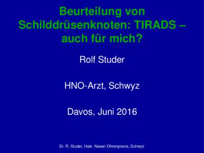 Beurteilung von Schilddrüsenknoten: TIRADS – auch für mich? Rolf Studer HNO-Arzt, Schwyz Davos, Juni 2016