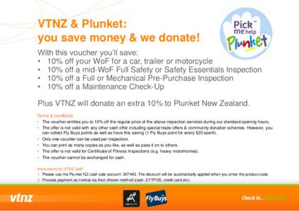 VTNZ & Plunket: you save money & we donate! With this voucher you’ll save: • 10% off your WoF for a car, trailer or motorcycle • 10% off a mid-WoF Full Safety or Safety Essentials Inspection • 10% off a Full or M